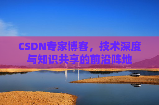 CSDN专家博客，技术深度与知识共享的前沿阵地